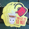 1 You get me so hot Sticker – One 4 Inch Water Proof Vinyl Sticker – For Hydro Flask, Skateboard, Laptop, Planner, Car, Collecting, Gifting